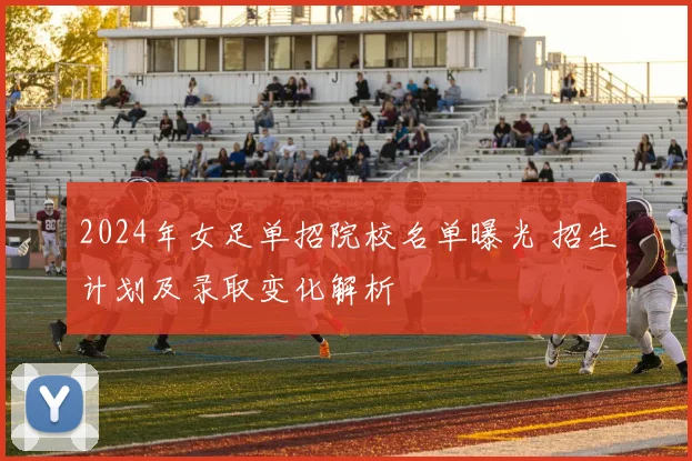 2024年女足单招院校名单曝光 招生计划及录取变化解析