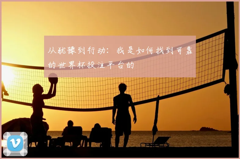 从犹豫到行动：我是如何找到可靠的世界杯投注平台的