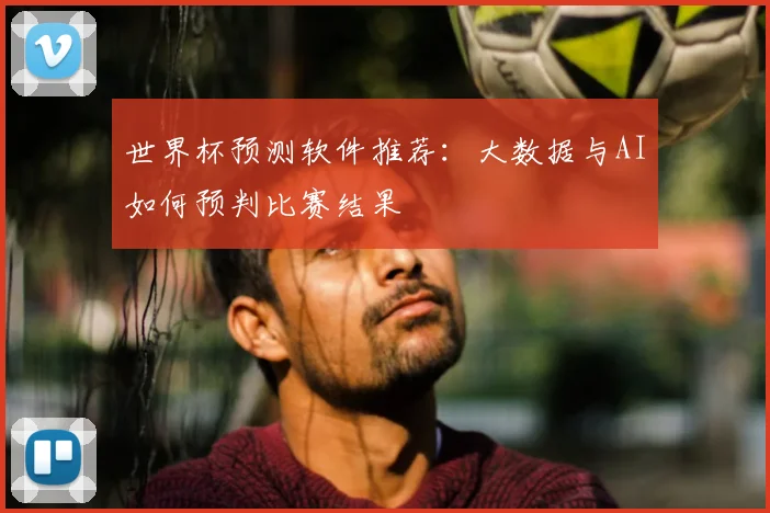 世界杯预测软件推荐:大数据与AI如何预判比赛结果