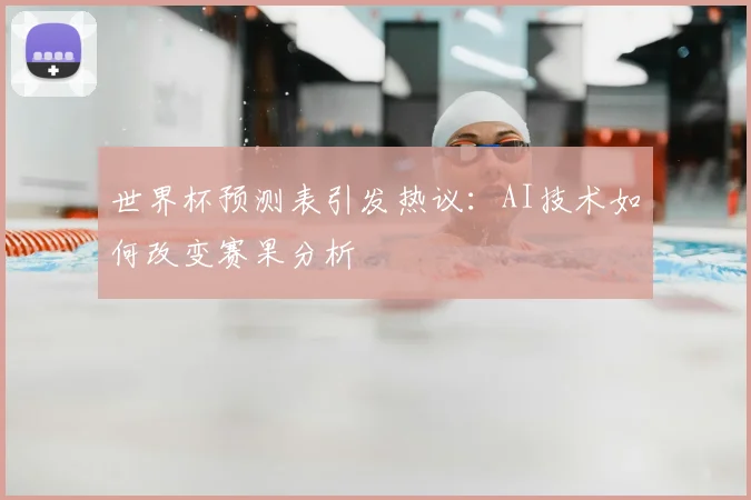 世界杯预测表引发热议：AI技术如何改变赛果分析