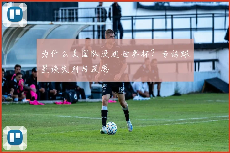 为什么美国队没进世界杯？专访球星谈失利与反思