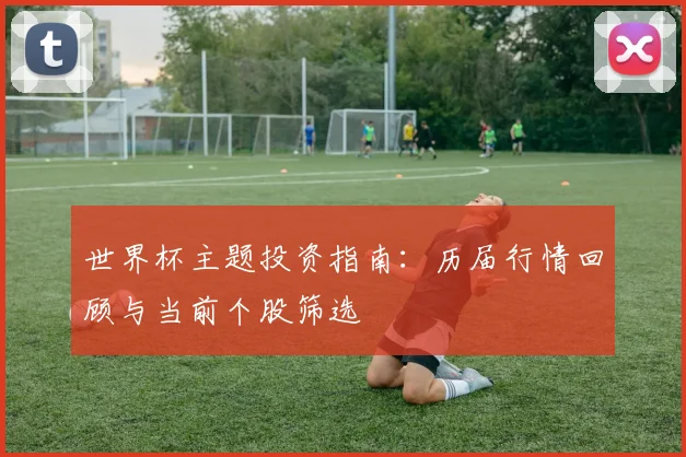 世界杯主题投资指南：历届行情回顾与当前个股筛选