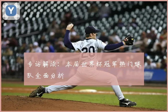 专访解读：本届世界杯冠军热门球队全面分析