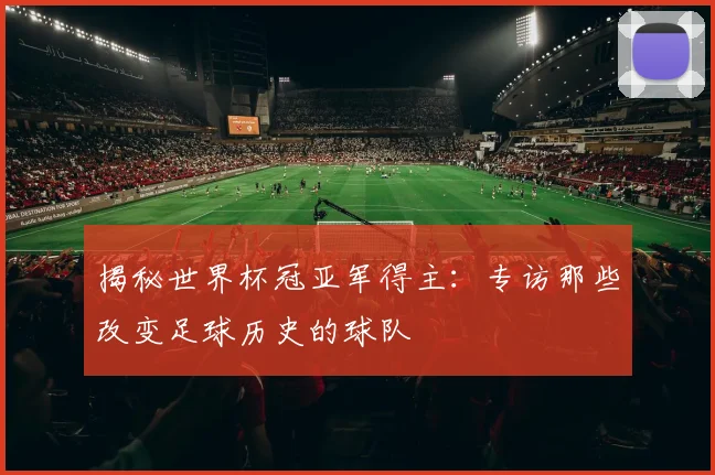 揭秘世界杯冠亚军得主：专访那些改变足球历史的球队