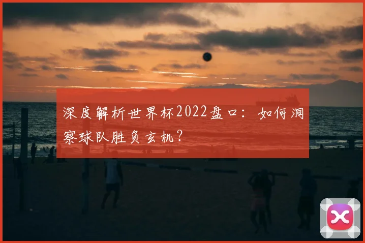深度解析世界杯2022盘口:如何洞察球队胜负玄机?