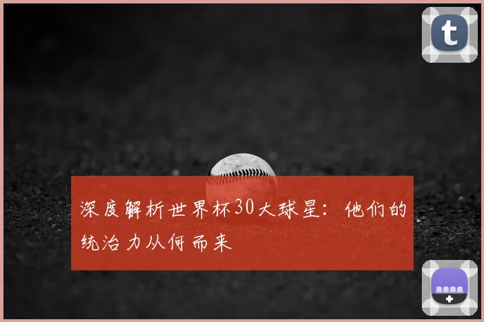 深度解析世界杯30大球星：他们的统治力从何而来
