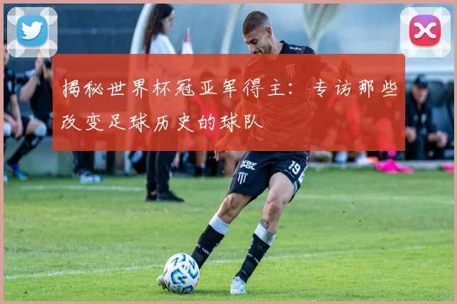 揭秘世界杯冠亚军得主：专访那些改变足球历史的球队