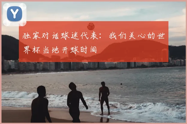 独家对话球迷代表：我们关心的世界杯当地开球时间