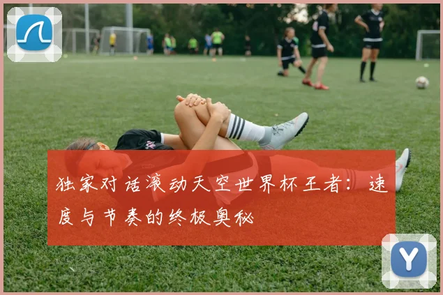 独家对话滚动天空世界杯王者：速度与节奏的终极奥秘