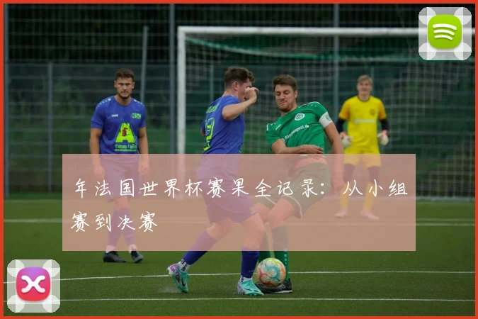 年法国世界杯赛果全记录：从小组赛到决赛