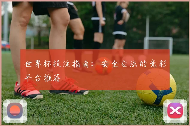 世界杯投注指南：安全合法的竞彩平台推荐
