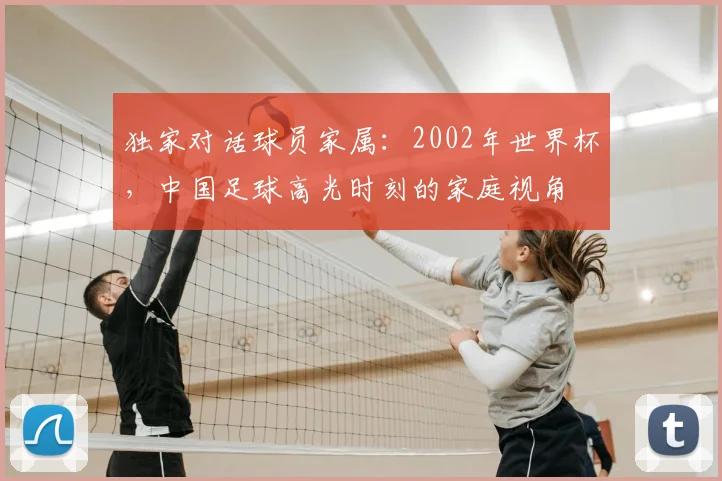 独家对话球员家属：2002年世界杯，中国足球高光时刻的家庭视角