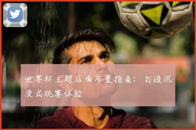 世界杯主题店面布置指南：打造沉浸式观赛体验
