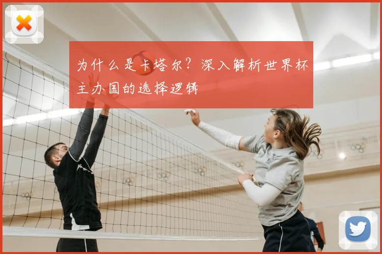 为什么是卡塔尔?深入解析世界杯主办国的选择逻辑