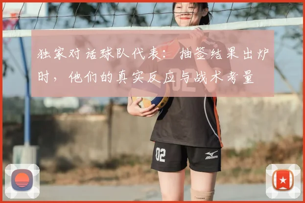 独家对话球队代表：抽签结果出炉时，他们的真实反应与战术考量