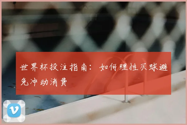 世界杯投注指南：如何理性买球避免冲动消费