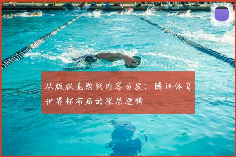 从版权竞购到内容分发：腾讯体育世界杯布局的深层逻辑