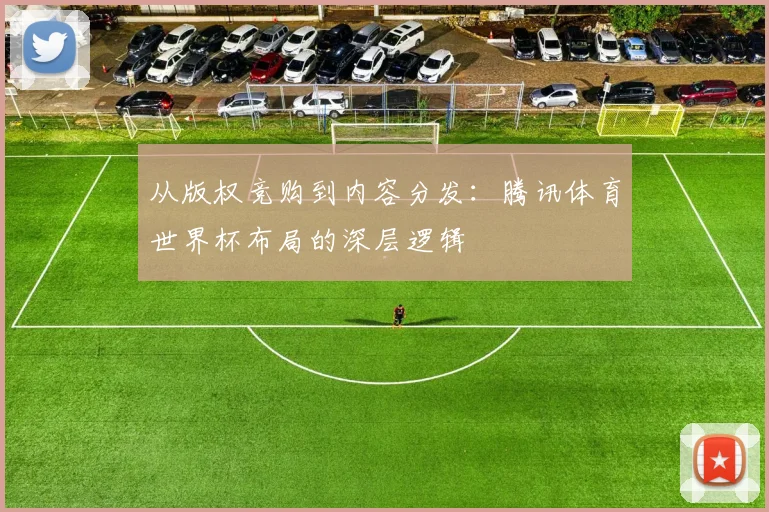 从版权竞购到内容分发：腾讯体育世界杯布局的深层逻辑