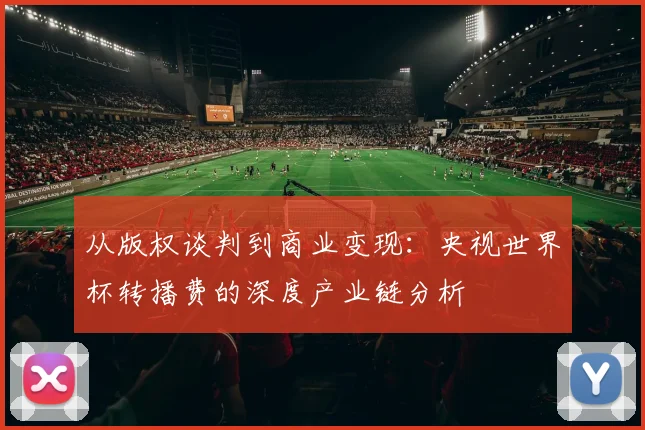从版权谈判到商业变现：央视世界杯转播费的深度产业链分析